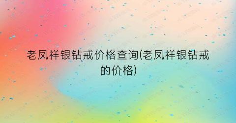 老凤祥银钻戒价格查询(老凤祥银钻戒的价格)