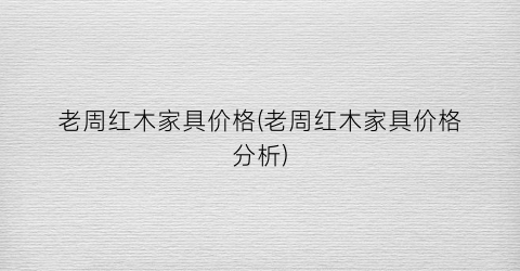 “老周红木家具价格(老周红木家具价格分析)