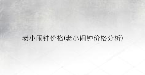 老小闹钟价格(老小闹钟价格分析)