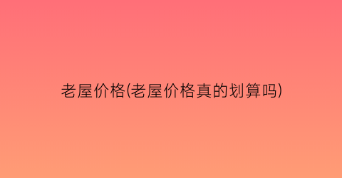 “老屋价格(老屋价格真的划算吗)