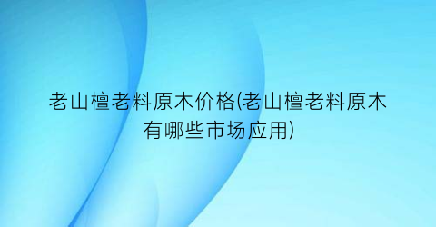 老山檀老料原木价格(老山檀老料原木有哪些市场应用)