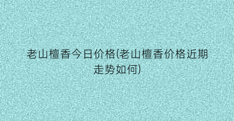 老山檀香今日价格(老山檀香价格近期走势如何)
