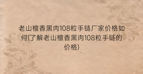 “老山檀香黑肉108粒手链厂家价格如何(了解老山檀香黑肉108粒手链的价格)