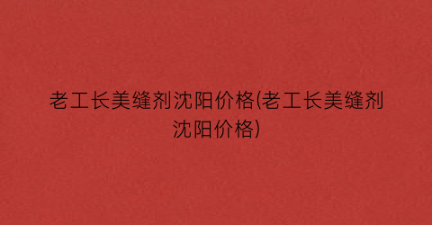 “老工长美缝剂沈阳价格(老工长美缝剂沈阳价格)