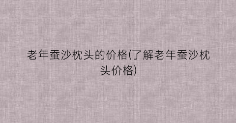 老年蚕沙枕头的价格(了解老年蚕沙枕头价格)