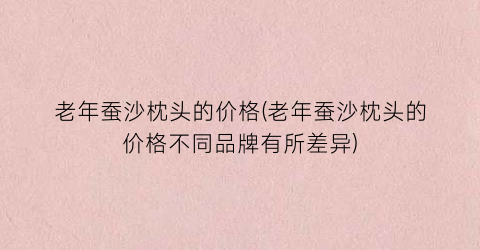 “老年蚕沙枕头的价格(老年蚕沙枕头的价格不同品牌有所差异)