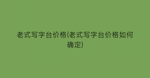 老式写字台价格(老式写字台价格如何确定)