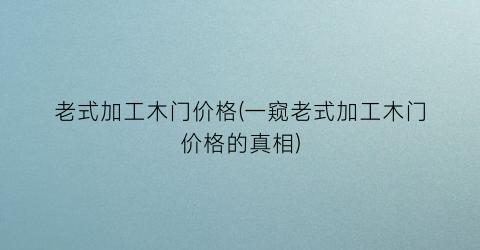“老式加工木门价格(一窥老式加工木门价格的真相)