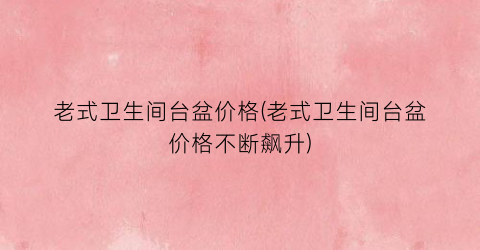 “老式卫生间台盆价格(老式卫生间台盆价格不断飙升)