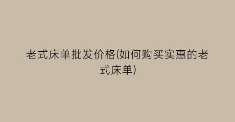 “老式床单批发价格(如何购买实惠的老式床单)