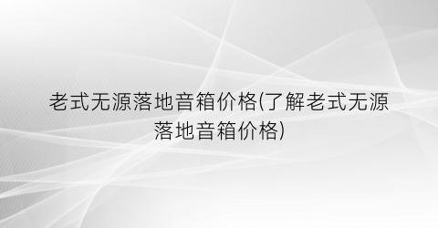 老式无源落地音箱价格(了解老式无源落地音箱价格)