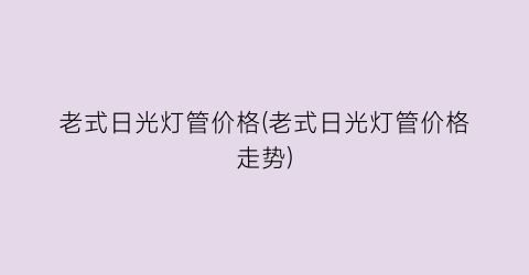 老式日光灯管价格(老式日光灯管价格走势)