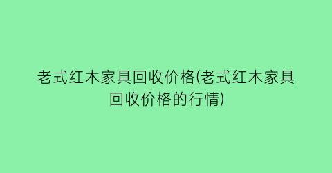 老式红木家具回收价格(老式红木家具回收价格的行情)