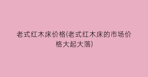 老式红木床价格(老式红木床的市场价格大起大落)