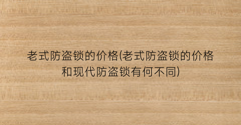 老式防盗锁的价格(老式防盗锁的价格和现代防盗锁有何不同)