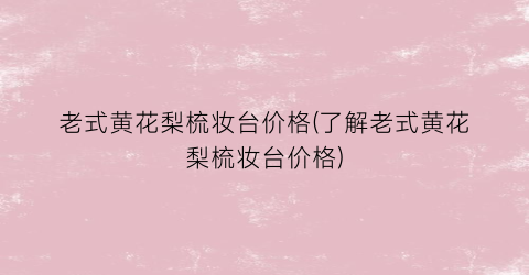老式黄花梨梳妆台价格(了解老式黄花梨梳妆台价格)