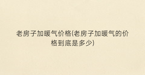 老房子加暖气价格(老房子加暖气的价格到底是多少)