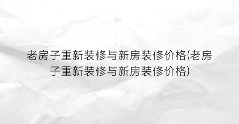 老房子重新装修与新房装修价格(老房子重新装修与新房装修价格)