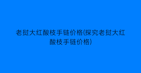 老挝大红酸枝手链价格(探究老挝大红酸枝手链价格)