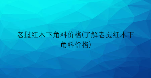 老挝红木下角料价格(了解老挝红木下角料价格)