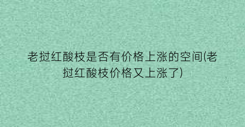 老挝红酸枝是否有价格上涨的空间(老挝红酸枝价格又上涨了)