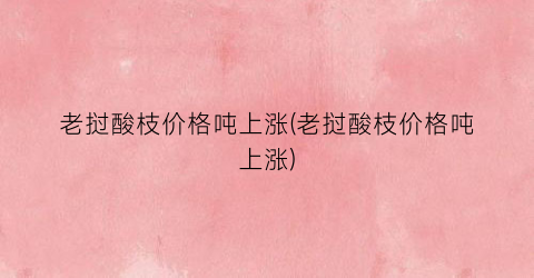 老挝酸枝价格吨上涨(老挝酸枝价格吨上涨)