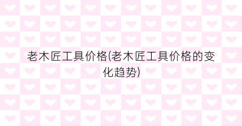 老木匠工具价格(老木匠工具价格的变化趋势)