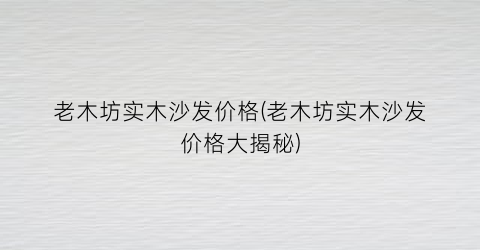 老木坊实木沙发价格(老木坊实木沙发价格大揭秘)