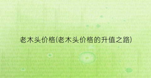 老木头价格(老木头价格的升值之路)