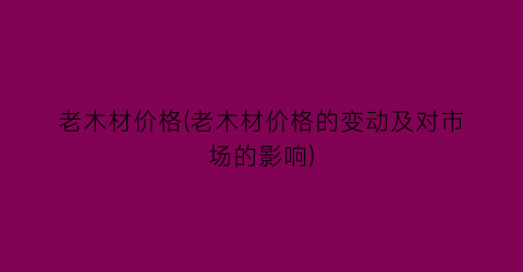 老木材价格(老木材价格的变动及对市场的影响)