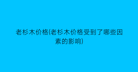老杉木价格(老杉木价格受到了哪些因素的影响)