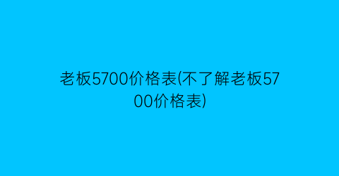 老板5700价格表(不了解老板5700价格表)