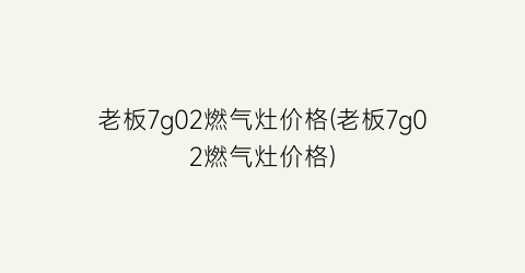 老板7g02燃气灶价格(老板7g02燃气灶价格)