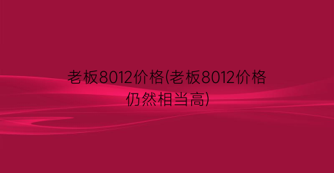 老板8012价格(老板8012价格仍然相当高)