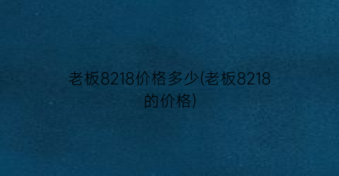 老板8218价格多少(老板8218的价格)