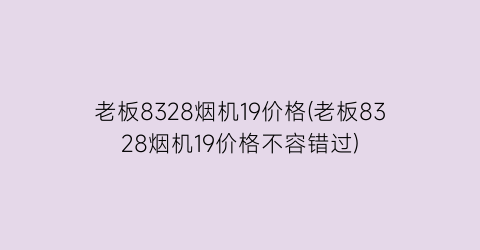 老板8328烟机19价格(老板8328烟机19价格不容错过)