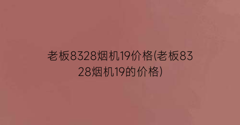 老板8328烟机19价格(老板8328烟机19的价格)