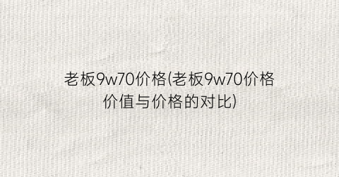 “老板9w70价格(老板9w70价格价值与价格的对比)