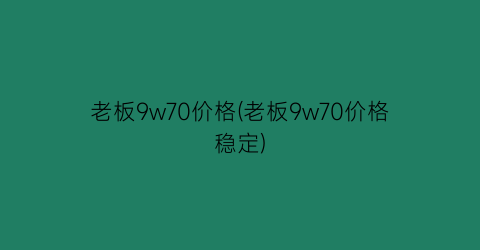 老板9w70价格(老板9w70价格稳定)