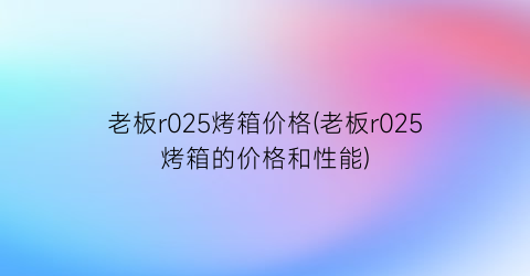 老板r025烤箱价格(老板r025烤箱的价格和性能)