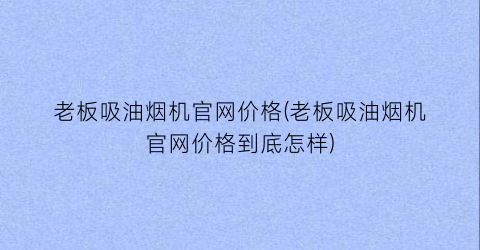 老板吸油烟机官网价格(老板吸油烟机官网价格到底怎样)