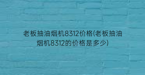 老板抽油烟机8312价格(老板抽油烟机8312的价格是多少)