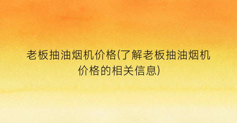 老板抽油烟机价格(了解老板抽油烟机价格的相关信息)