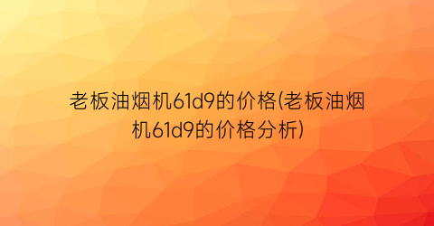 老板油烟机61d9的价格(老板油烟机61d9的价格分析)