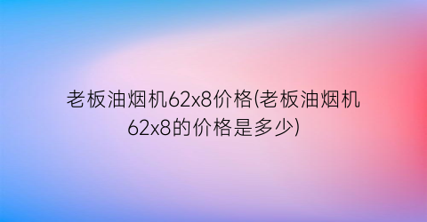 老板油烟机62x8价格(老板油烟机62x8的价格是多少)
