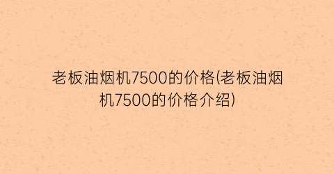 老板油烟机7500的价格(老板油烟机7500的价格介绍)