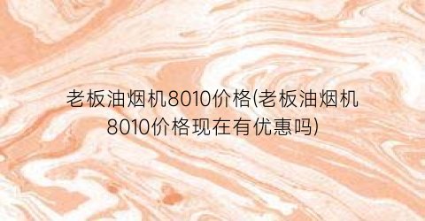 老板油烟机8010价格(老板油烟机8010价格现在有优惠吗)
