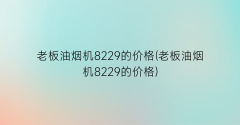老板油烟机8229的价格(老板油烟机8229的价格)