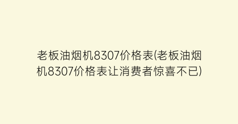 老板油烟机8307价格表(老板油烟机8307价格表让消费者惊喜不已)
