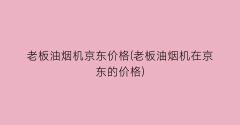 老板油烟机京东价格(老板油烟机在京东的价格)